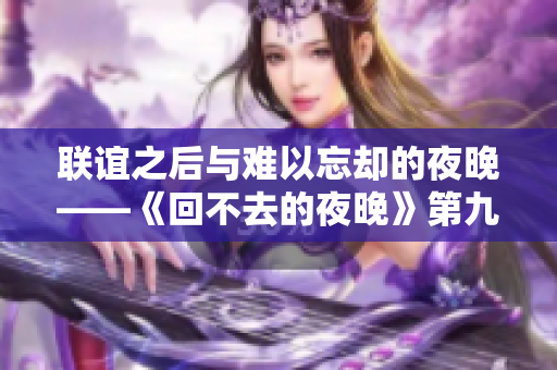 联谊之后与难以忘却的夜晚——《回不去的夜晚》第九集