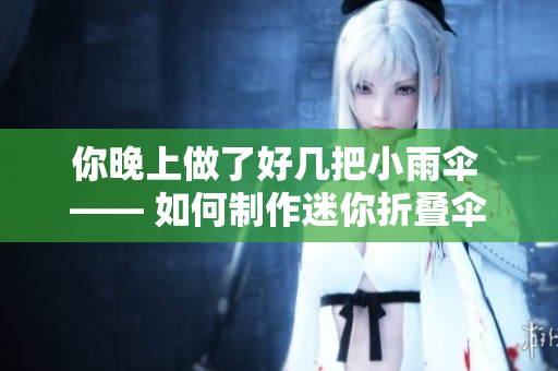 你晚上做了好几把小雨伞 —— 如何制作迷你折叠伞的详细指南