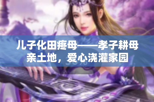 儿子化田疼母——孝子耕母亲土地，爱心浇灌家园