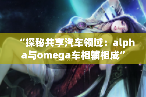 “探秘共享汽车领域：alpha与omega车相辅相成”