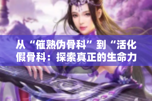 从“催熟伪骨科”到“活化假骨科：探索真正的生命力”