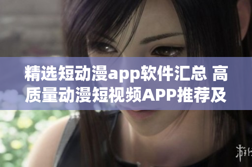 精选短动漫app软件汇总 高质量动漫短视频APP推荐及评测