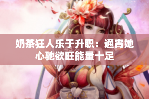 奶茶狂人乐于升职：通宵她心驰欲旺能量十足