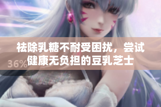 祛除乳糖不耐受困扰，尝试健康无负担的豆乳芝士