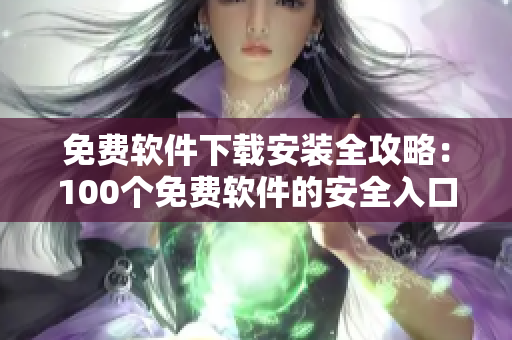 免费软件下载安装全攻略：100个免费软件的安全入口推荐！