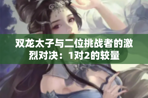 双龙太子与二位挑战者的激烈对决：1对2的较量