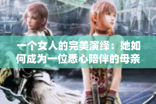一个女人的完美演绎：她如何成为一位悉心陪伴的母亲