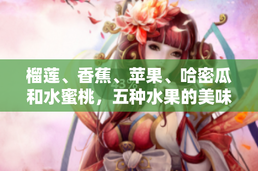 榴莲、香蕉、苹果、哈密瓜和水蜜桃，五种水果的美味品尝