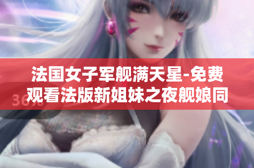 法国女子军舰满天星-免费观看法版新姐妹之夜舰娘同人动画