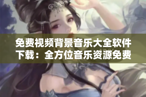 免费视频背景音乐大全软件下载：全方位音乐资源免费获取