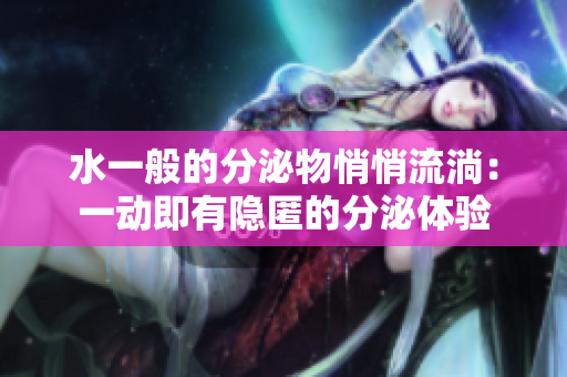 水一般的分泌物悄悄流淌：一动即有隐匿的分泌体验