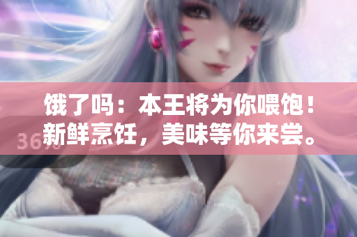 饿了吗：本王将为你喂饱！新鲜烹饪，美味等你来尝。