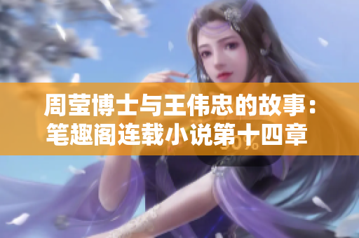 周莹博士与王伟忠的故事：笔趣阁连载小说第十四章 