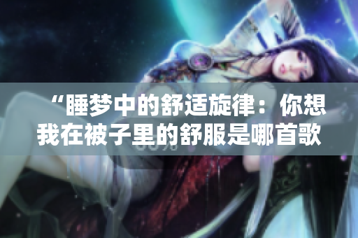 “睡梦中的舒适旋律：你想我在被子里的舒服是哪首歌？”