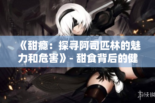 《甜瘾：探寻阿司匹林的魅力和危害》- 甜食背后的健康警示