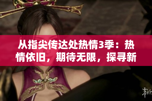 从指尖传达处热情3季：热情依旧，期待无限，探寻新片段