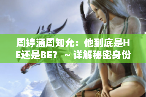 周婷涵周知允：他到底是HE还是BE？ ~ 详解秘密身份