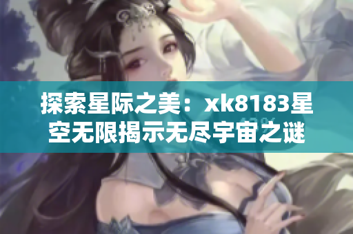 探索星际之美：xk8183星空无限揭示无尽宇宙之谜