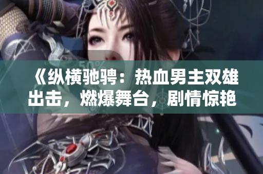 《纵横驰骋：热血男主双雄出击，燃爆舞台，剧情惊艳重磅来袭》