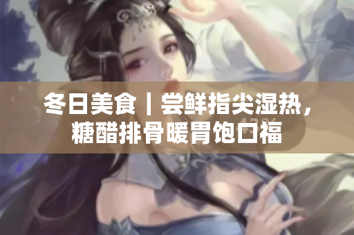 冬日美食｜尝鲜指尖湿热，糖醋排骨暖胃饱口福