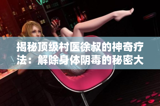 揭秘顶级村医徐叔的神奇疗法：解除身体阴毒的秘密大揭露!