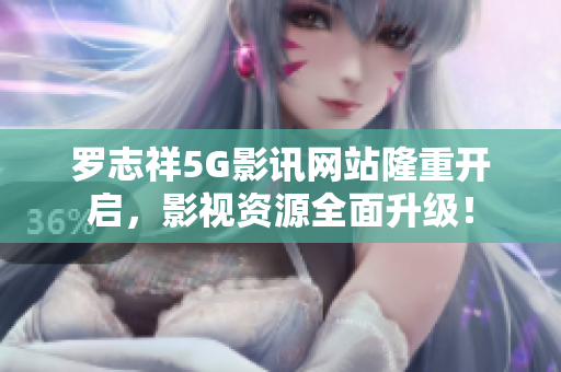 罗志祥5G影讯网站隆重开启，影视资源全面升级！