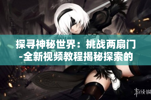 探寻神秘世界：挑战两扇门-全新视频教程揭秘探索的秘密路径