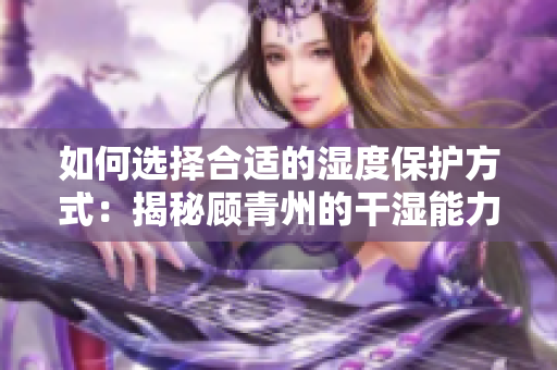 如何选择合适的湿度保护方式：揭秘顾青州的干湿能力