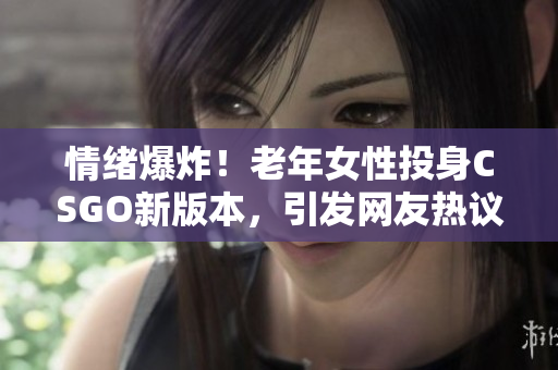 情绪爆炸！老年女性投身CSGO新版本，引发网友热议