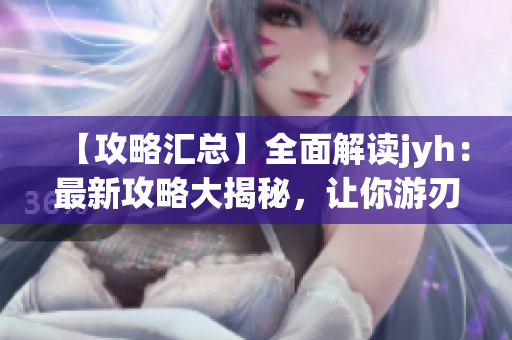 【攻略汇总】全面解读jyh：最新攻略大揭秘，让你游刃有余！