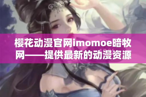 樱花动漫官网imomoe暗牧网——提供最新的动漫资源和资讯
