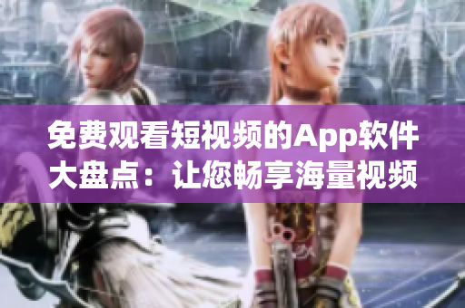 免费观看短视频的App软件大盘点：让您畅享海量视频资源。