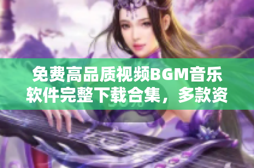 免费高品质视频BGM音乐软件完整下载合集，多款资源应有尽有