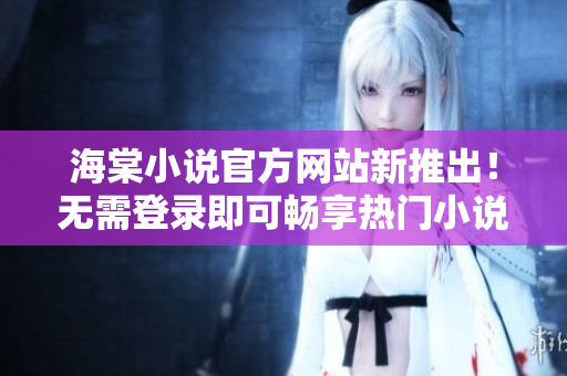 海棠小说官方网站新推出！无需登录即可畅享热门小说。
