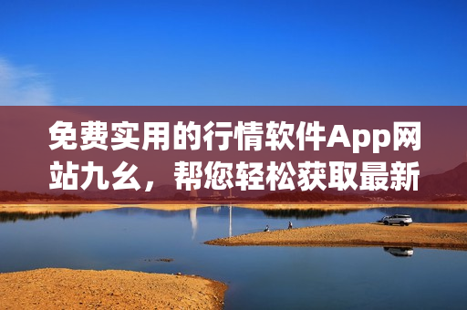 免费实用的行情软件App网站九幺，帮您轻松获取最新股市动态