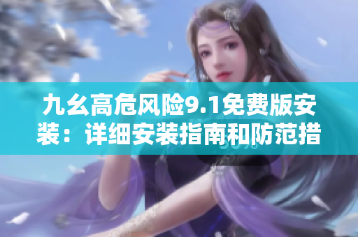 九幺高危风险9.1免费版安装：详细安装指南和防范措施