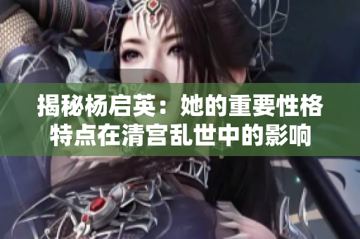 揭秘杨启英：她的重要性格特点在清宫乱世中的影响