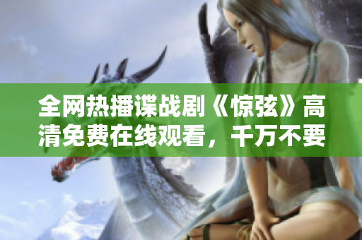 全网热播谍战剧《惊弦》高清免费在线观看，千万不要错过！