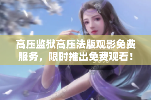 高压监狱高压法版观影免费服务，限时推出免费观看！