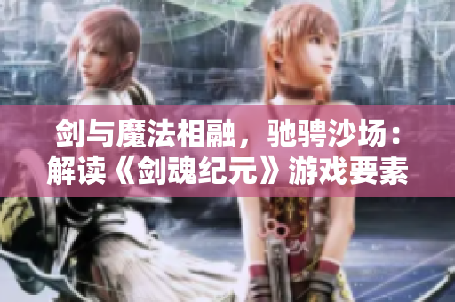 剑与魔法相融，驰骋沙场：解读《剑魂纪元》游戏要素与攻略