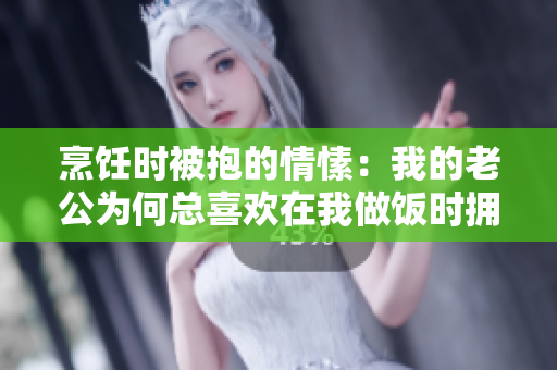 烹饪时被抱的情愫：我的老公为何总喜欢在我做饭时拥抱我？
