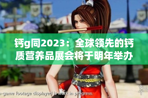 钙g同2023：全球领先的钙质营养品展会将于明年举办