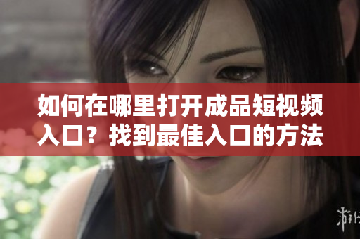 如何在哪里打开成品短视频入口？找到最佳入口的方法