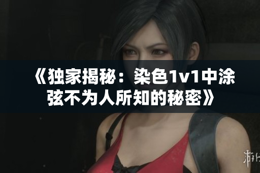 《独家揭秘：染色1v1中涂弦不为人所知的秘密》