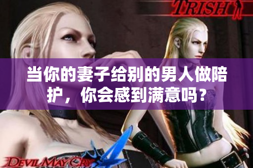 当你的妻子给别的男人做陪护，你会感到满意吗？