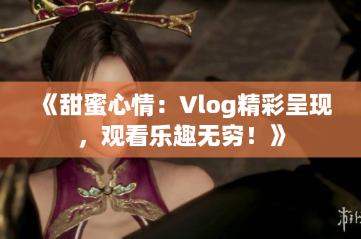 《甜蜜心情：Vlog精彩呈现，观看乐趣无穷！》