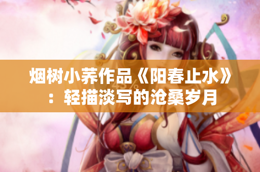 烟树小荞作品《阳春止水》：轻描淡写的沧桑岁月
