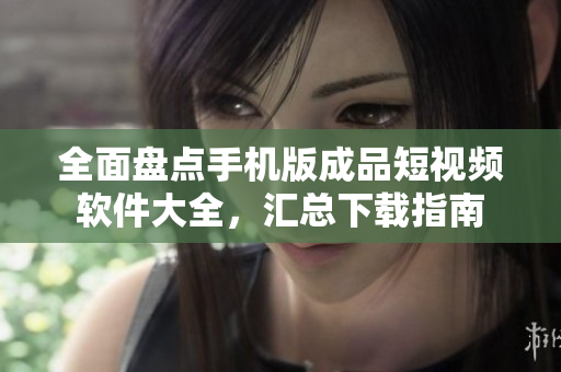 全面盘点手机版成品短视频软件大全，汇总下载指南