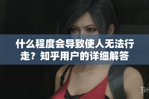 什么程度会导致使人无法行走？知乎用户的详细解答