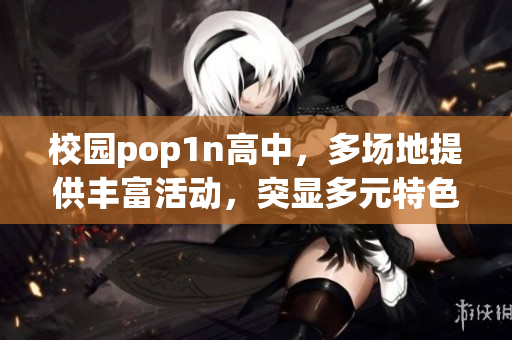 校园pop1n高中，多场地提供丰富活动，突显多元特色